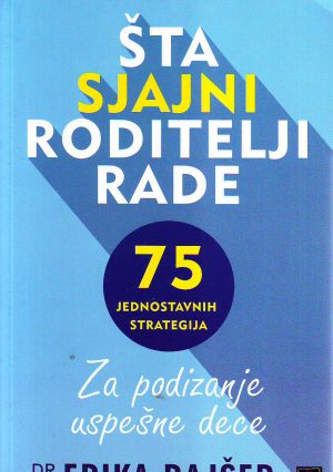 Erika Rajšer - Šta sjajni roditelji rade: 75 jednostavnih strategija za podizanje uspešne dece