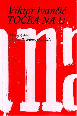 Viktor Ivančić - Točka na U. Slučaj Šakić: anatomija jednog skandala