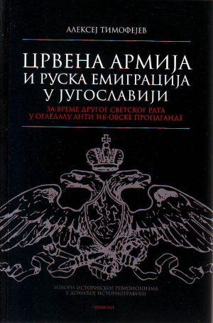 Aleksej Timofejev - Crvena armija i ruska emigracija u Jugoslaviji za vreme Drugog svetskog rata u ogledalu anti IB-ovske propagande