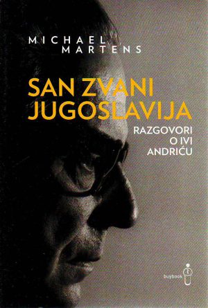 Michael Martens - San zvani Jugoslavija: razgovori o Ivi Andriću