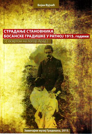 Bojan Vujčić - Stradanje stanovnika Bosanske Gradiške u ratnoj 1915.godini (s osvrtom na logor Arad)