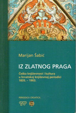 Marijan Šabić - Iz zlatnog Praga: češka književnost i kultura u hrvatskoj književnoj periodici 1835-1903.