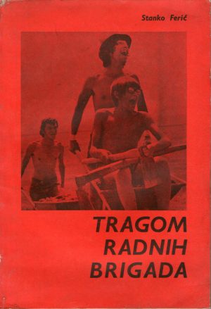 Stanko Ferić - Tragom radnih brigada: omladina Slavonskog Broda na radnim akcijama od 1943. do 1980.